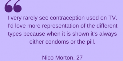 "I very rarely see contraception used on TV. I'd love more representation of different types because when it's shown it's always either condoms or the pill." Nico Morton, 27