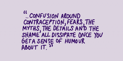 "...confusion around contraception, fears, the mayths, the details and the shame all dissipate once you get sense of humour about it."