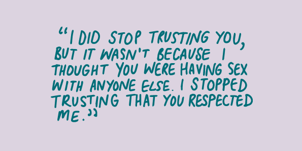 "I did stop trusting you, but it wasn't because i thought you were having sex with anyone else. I stopped trusting that you respected me."