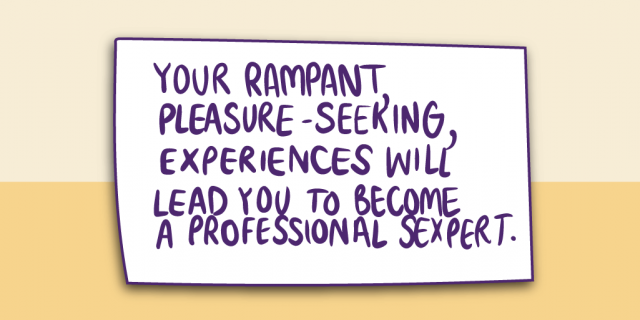 "Your rampant pleasure - seeking, experiences will leas you to become a professional sexpert."