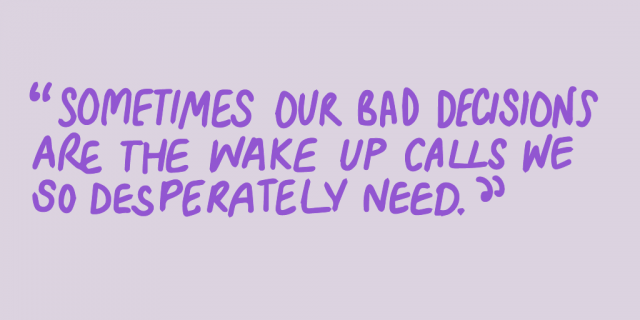 "Sometimes our bad decisions are the wake up calls we so desperately need."