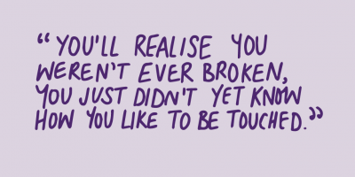 "you'll realise you weren't ever broken you just didn't yet know how you like to be touched."