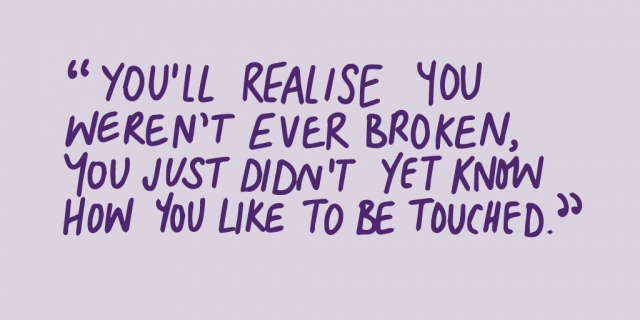 "you'll realise you weren't ever broken you just didn't yet know how you like to be touched."
