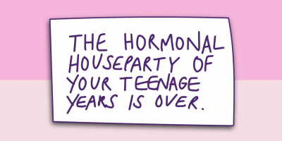 "The hormonal house party of your teenage years is over."