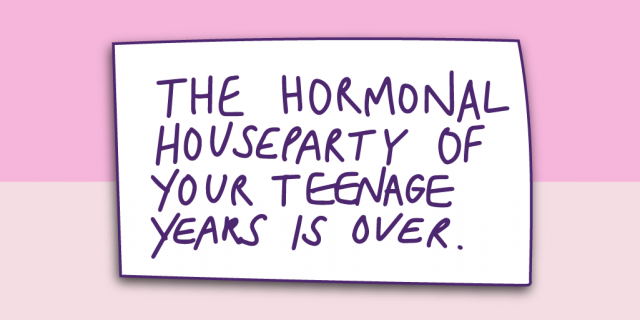 "The hormonal house party of your teenage years is over."