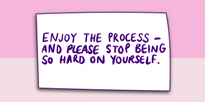 "Enjoy the process - and please stop being so hard on yourself."