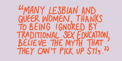 "Many lesbian and queen woman, thanks to being ignored by traditional sex education, believe the myth that they can pick up STIs."