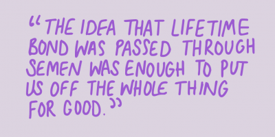 "The idea that lifetime bond was passed through semen was enough to put us off the whole thing for good."