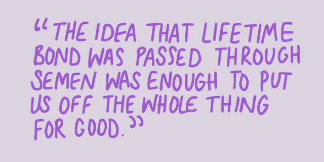 "The idea that lifetime bond was passed through semen was enough to put us off the whole thing for good."